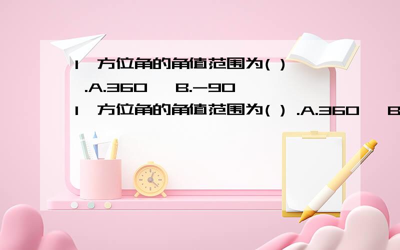 1、方位角的角值范围为( ) .A.360° B.-901、方位角的角值范围为( ) .A.360° B.-90～90°C．0～180° D.90° 2、确定地面点的空间位置,就是确定该点的平面坐标和( ).A．高程\x05\x05\x05\x05B．方位角C．已知