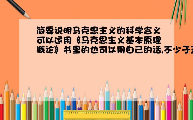 简要说明马克思主义的科学含义可以运用《马克思主义基本原理概论》书里的也可以用自己的话,不少于五句话谢谢请发表正面观点好吗?我可是考试要写卷子上的- -