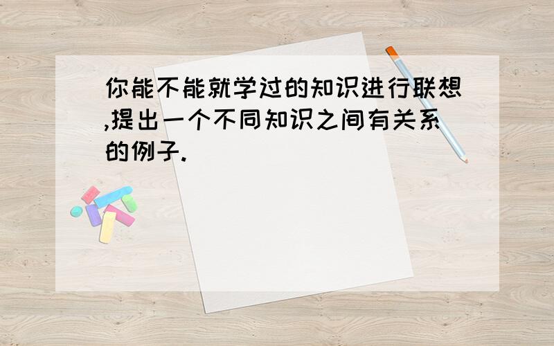 你能不能就学过的知识进行联想,提出一个不同知识之间有关系的例子.