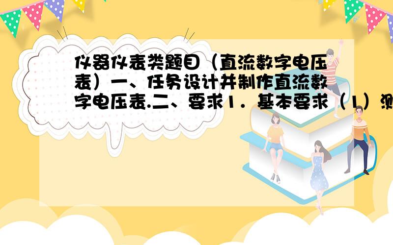 仪器仪表类题目（直流数字电压表）一、任务设计并制作直流数字电压表.二、要求1．基本要求（1）测量范围：0V～3V（2）量程：300mV,3V（3）显示范围：十进制数0～2999（4）测量分辨率：0.1mV