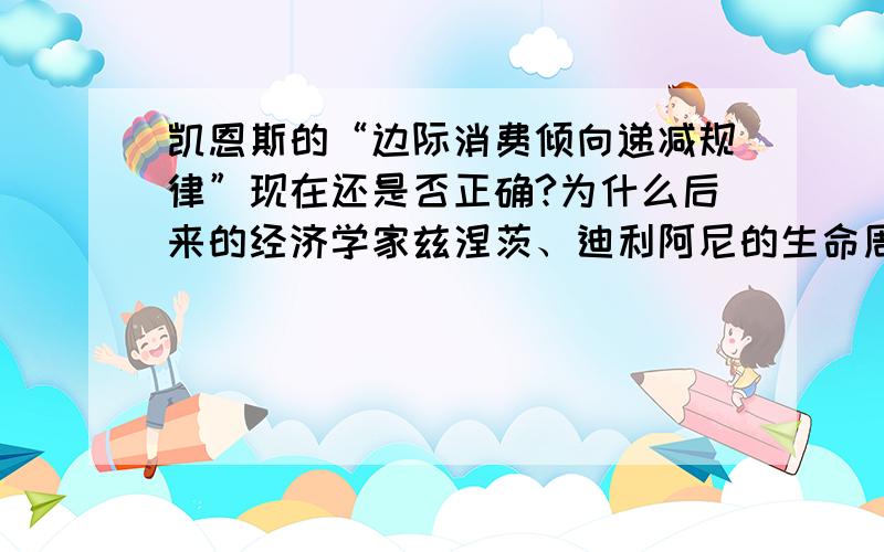 凯恩斯的“边际消费倾向递减规律”现在还是否正确?为什么后来的经济学家兹涅茨、迪利阿尼的生命周期假说和弗里德曼的生命周期假说等,提出了解释消费函数稳定性的理论,认为凯恩斯的