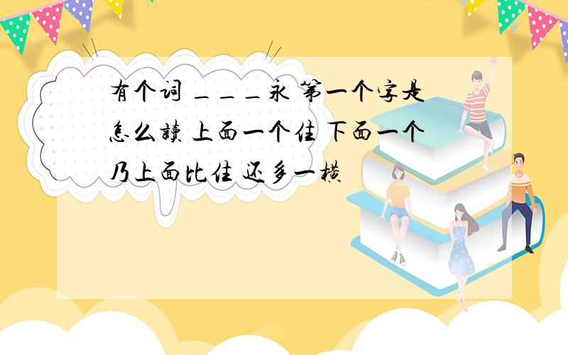 有个词 ___永 第一个字是怎么读 上面一个住 下面一个乃上面比住 还多一横