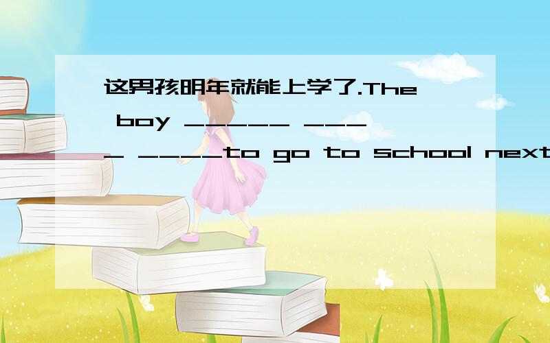 这男孩明年就能上学了.The boy _____ ____ ____to go to school next year.