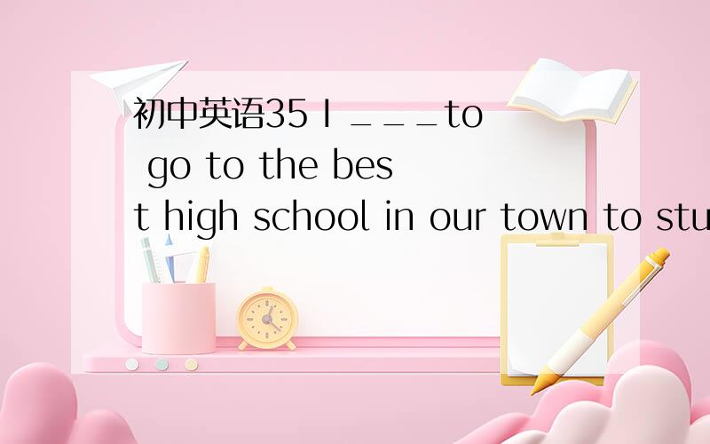 初中英语35 I ___to go to the best high school in our town to study next year .A expect b appear c respect d record 请翻译句子和选项并加以说明原因