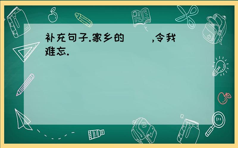 补充句子.家乡的（ ）,令我难忘.