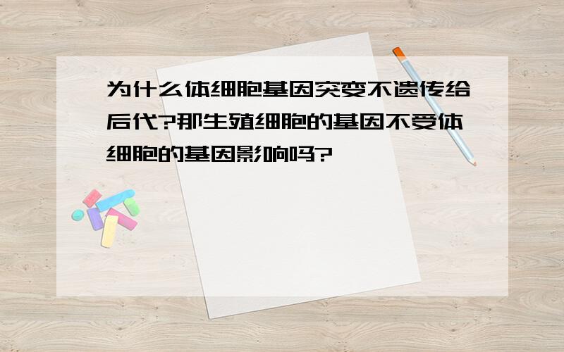 为什么体细胞基因突变不遗传给后代?那生殖细胞的基因不受体细胞的基因影响吗?