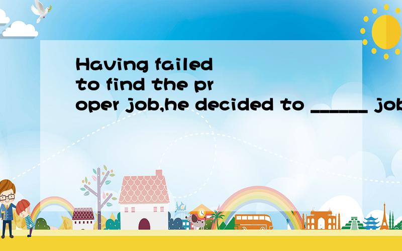 Having failed to find the proper job,he decided to ______ job-hunting in this city.A：give up B：give in C：take up D：take in