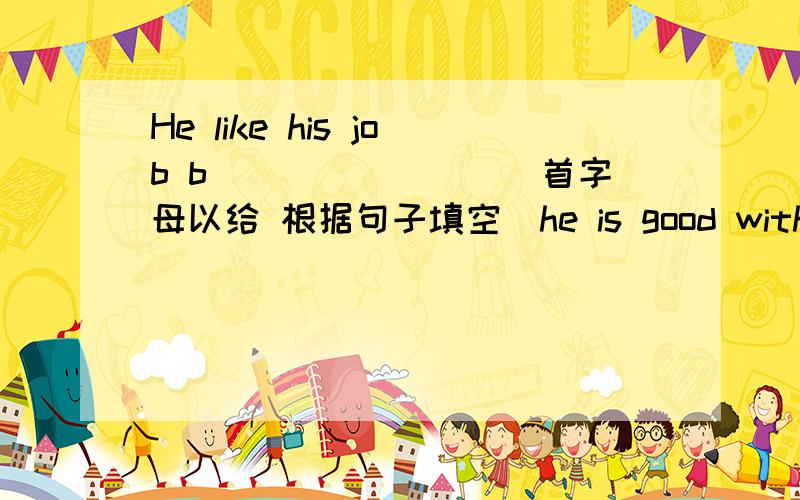 He like his job b________(首字母以给 根据句子填空）he is good with the students.