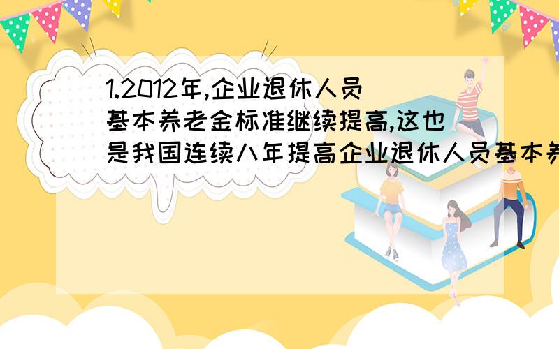 1.2012年,企业退休人员基本养老金标准继续提高,这也是我国连续八年提高企业退休人员基本养老金标准,这样做的经济生活依据是①收入是消费的基础和前提②居民消费受未来收入预期的影响