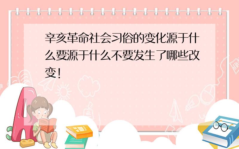 辛亥革命社会习俗的变化源于什么要源于什么不要发生了哪些改变!