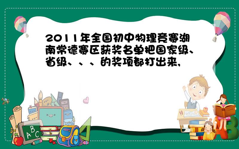 2011年全国初中物理竞赛湖南常德赛区获奖名单把国家级、省级、、、的奖项都打出来,