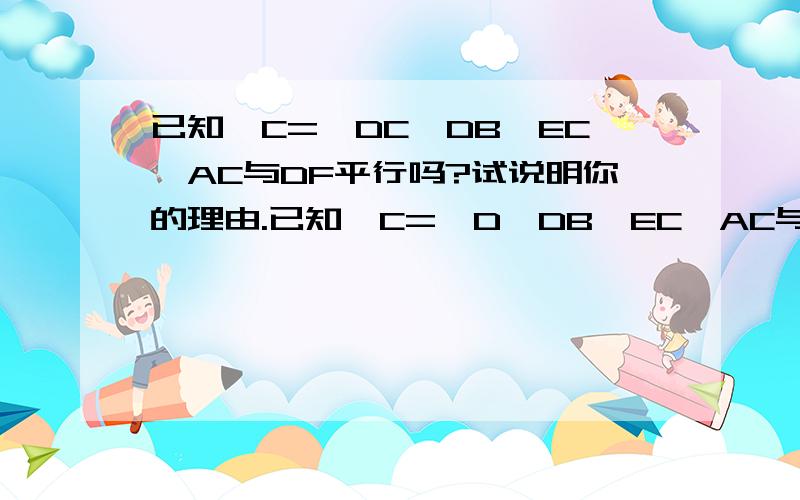 已知∠C=∠DC,DB‖EC,AC与DF平行吗?试说明你的理由.已知∠C=∠D,DB‖EC,AC与DF平行吗?试说明你的理由。