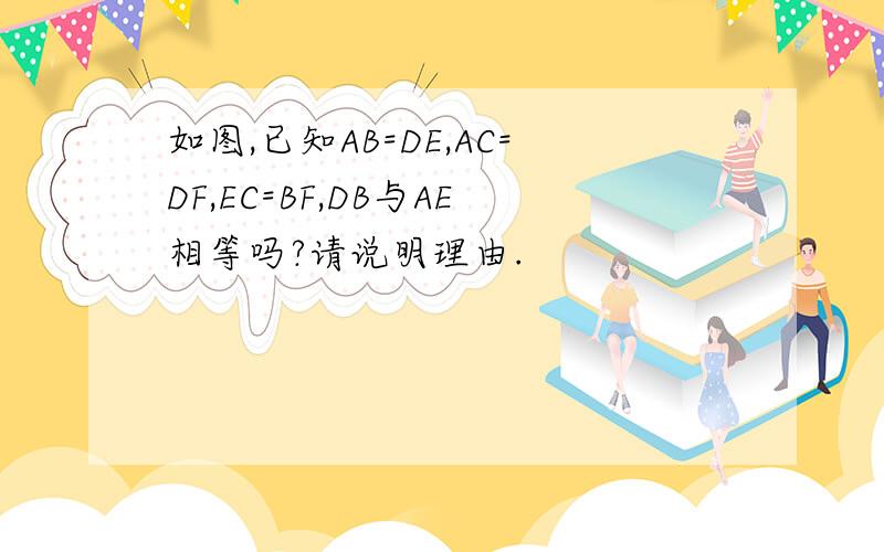 如图,已知AB=DE,AC=DF,EC=BF,DB与AE相等吗?请说明理由.