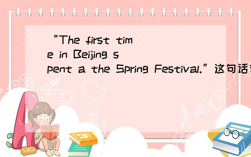 “The first time in Beijing spent a the Spring Festival.”这句话有问题吗“第一次在北京度过了一个春节”这句话应该怎么翻译