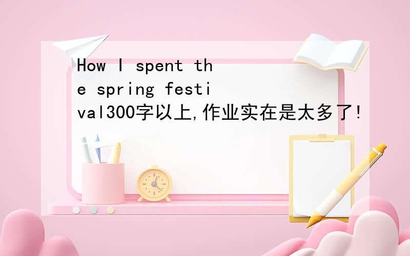 How I spent the spring festival300字以上,作业实在是太多了!