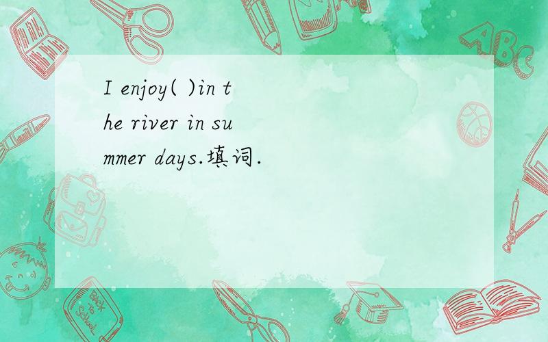 I enjoy( )in the river in summer days.填词.