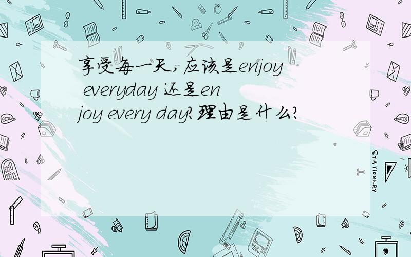 享受每一天,应该是enjoy everyday 还是enjoy every day?理由是什么?