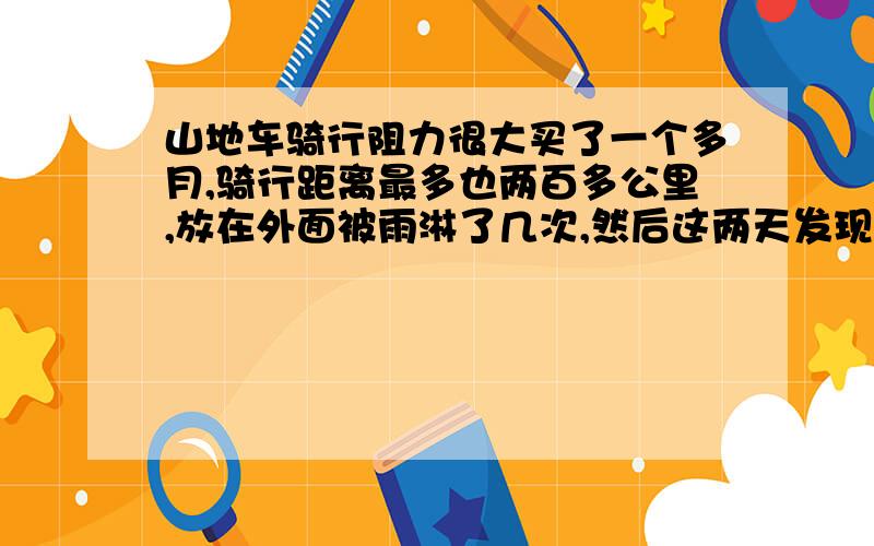 山地车骑行阻力很大买了一个多月,骑行距离最多也两百多公里,放在外面被雨淋了几次,然后这两天发现前后轮阻力很大,骑行没有以前这么顺畅了,不知道是花鼓出了问题还是其他原因毕竟车