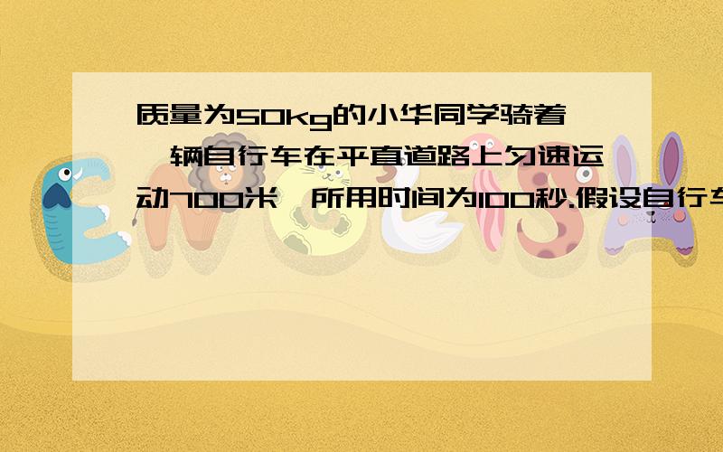 质量为50kg的小华同学骑着一辆自行车在平直道路上匀速运动700米,所用时间为100秒.假设自行车在行驶过程质量为50kg的小华同学骑着一辆自行车在平直道路上匀速运动700米,所用时间为100秒.假