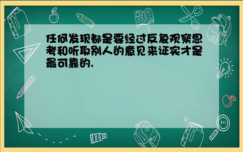 任何发现都是要经过反复观察思考和听取别人的意见来证实才是最可靠的.