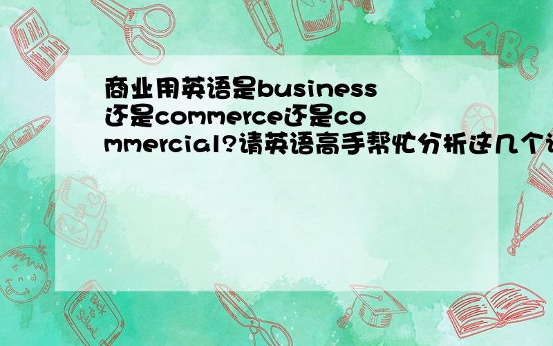 商业用英语是business还是commerce还是commercial?请英语高手帮忙分析这几个词的区别1，我指的是商业用英语怎么说？（工业：industry &农业：agriculture）2，并解释这几个词之间的区别business&commerce