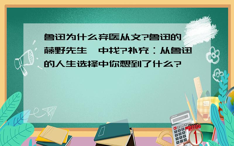 鲁迅为什么弃医从文?鲁迅的「藤野先生」中找?补充：从鲁迅的人生选择中你想到了什么?