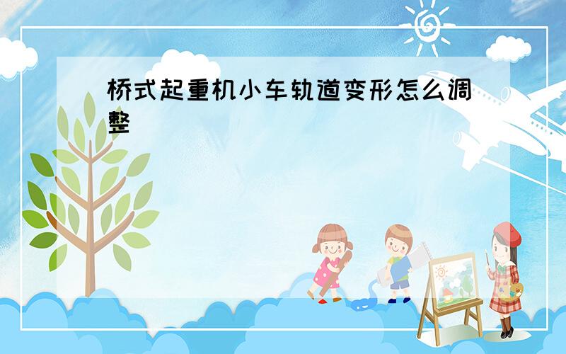 桥式起重机小车轨道变形怎么调整