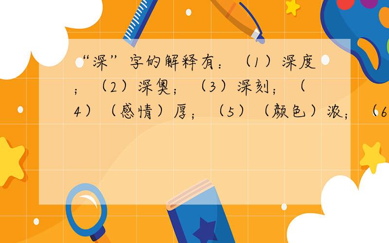 “深”字的解释有：（1）深度；（2）深奥；（3）深刻；（4）（感情）厚；（5）（颜色）浓；（6）距离开始的时间很久；（7）跟“浅”相对.“深夜”的“深”应取第（ ）种解释；“深切