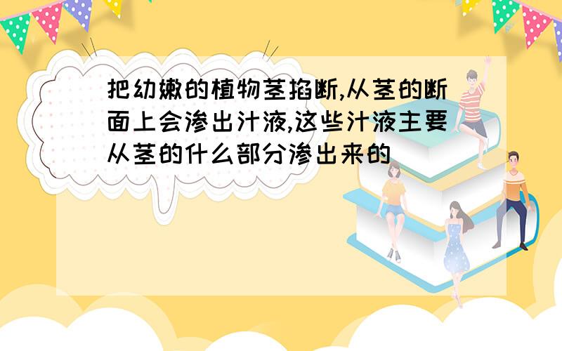 把幼嫩的植物茎掐断,从茎的断面上会渗出汁液,这些汁液主要从茎的什么部分渗出来的