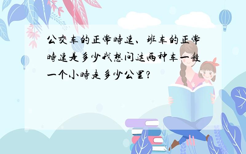 公交车的正常时速、班车的正常时速是多少我想问这两种车一般一个小时走多少公里?