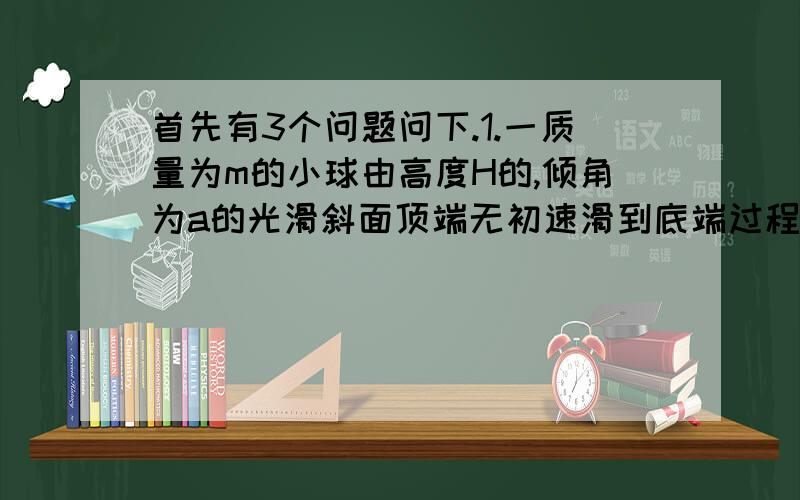 首先有3个问题问下.1.一质量为m的小球由高度H的,倾角为a的光滑斜面顶端无初速滑到底端过程中,重力,弹力,合力的冲量各是多大?问:时间的求法有点问题,请详细画图求出时间.2.在距地面高为h,