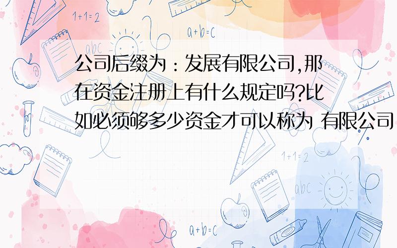 公司后缀为：发展有限公司,那在资金注册上有什么规定吗?比如必须够多少资金才可以称为 有限公司