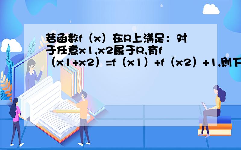 若函数f（x）在R上满足：对于任意x1,x2属于R,有f（x1+x2）=f（x1）+f（x2）+1,则下列说法正确的是：A.f(x)是偶函数 B.f(x)+1是奇函数C.f(x)+1是偶函数最好能帮忙总结下技巧