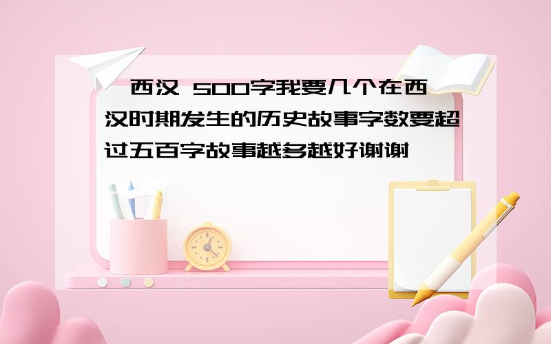 `西汉 500字我要几个在西汉时期发生的历史故事字数要超过五百字故事越多越好谢谢