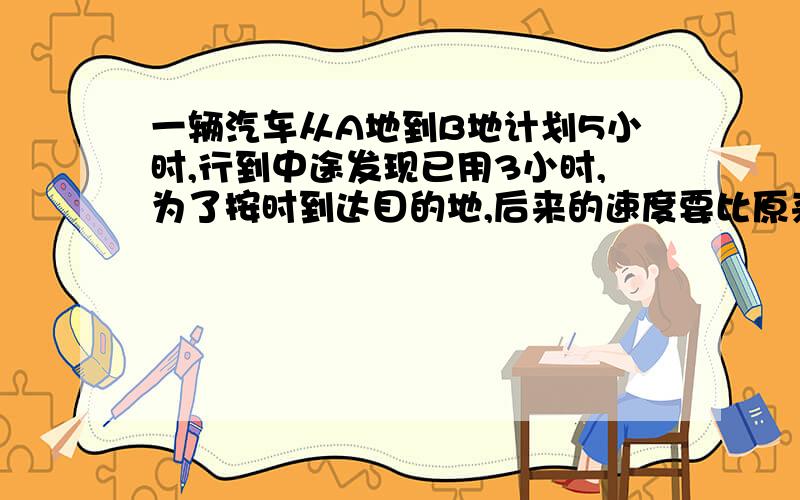 一辆汽车从A地到B地计划5小时,行到中途发现已用3小时,为了按时到达目的地,后来的速度要比原来快50％判断对错,为什么,不要只是答案