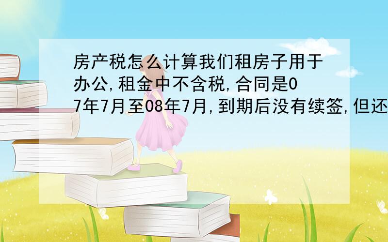 房产税怎么计算我们租房子用于办公,租金中不含税,合同是07年7月至08年7月,到期后没有续签,但还在继续使用,现在我们要代开房租发票,请用税怎么算,是年租金*12%＋年租金*5％,还有城建教育