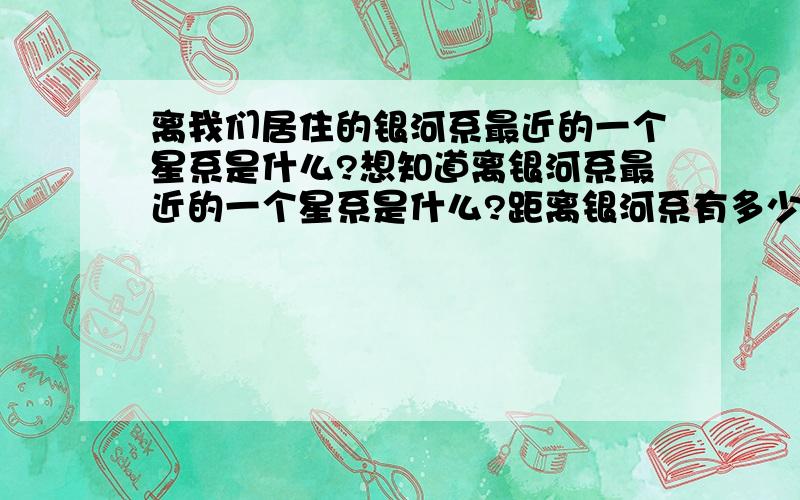 离我们居住的银河系最近的一个星系是什么?想知道离银河系最近的一个星系是什么?距离银河系有多少光年?形状是怎样的?谁知道啊