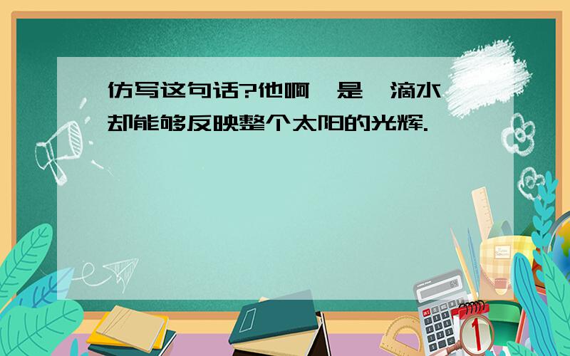 仿写这句话?他啊,是一滴水,却能够反映整个太阳的光辉.