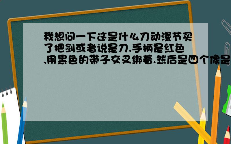 我想问一下这是什么刀动漫节买了把剑或者说是刀.手柄是红色,用黑色的带子交叉绑着.然后是四个像是“7”90°旋转后的图形,是黑的.下面就是剑,也是黑的.有点长.剑外面的壳中间部分也用黑