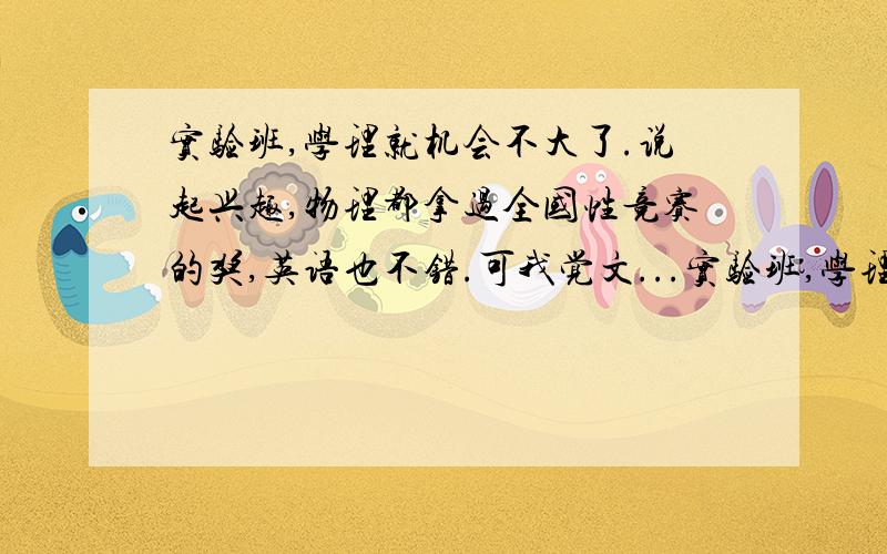 实验班,学理就机会不大了.说起兴趣,物理都拿过全国性竞赛的奖,英语也不错.可我觉文...实验班,学理就机会不大了.说起兴趣,物理都拿过全国性竞赛的奖,英语也不错.可我觉文科的那些更简单