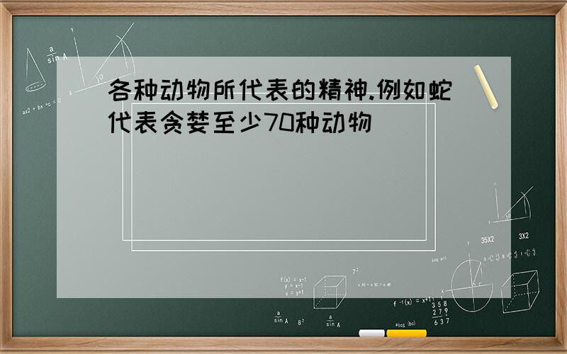 各种动物所代表的精神.例如蛇代表贪婪至少70种动物