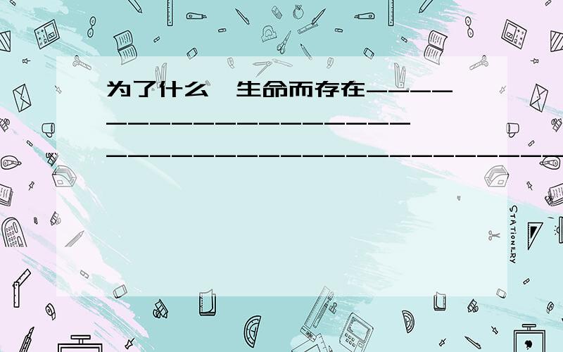 为了什么,生命而存在--------------------------------------------------------------------------------我们总是忙忙碌碌,我们总是随波逐流.有的只是为了过一天算一天,有的漫无目的的在寻找,有的等待,等待...