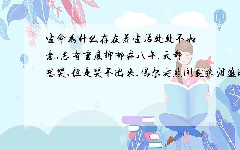 生命为什么存在着生活处处不如意,患有重度抑郁症八年.天都想哭,但是哭不出来.偶尔突然间就热泪盈眶.我想去死啊 这样的生活很糟糕