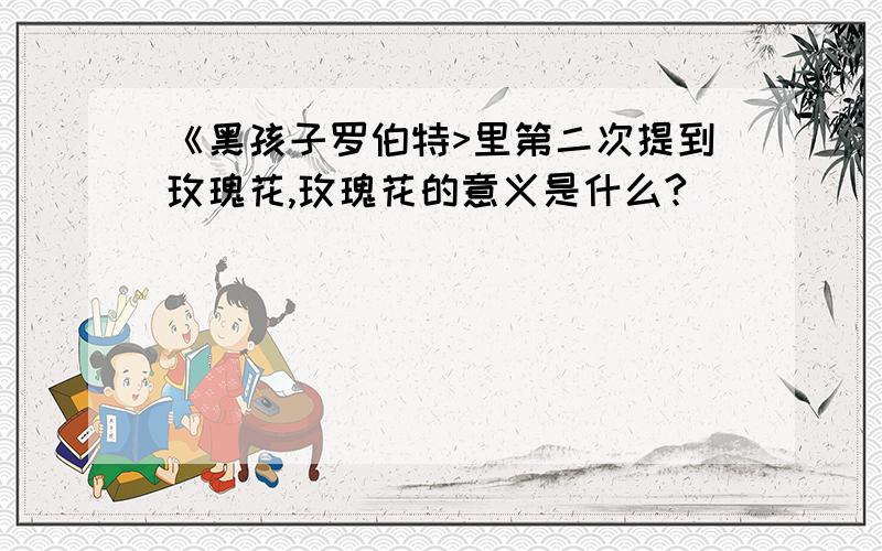 《黑孩子罗伯特>里第二次提到玫瑰花,玫瑰花的意义是什么?