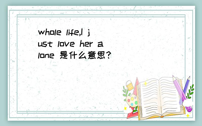 whole life,I just love her alone 是什么意思?