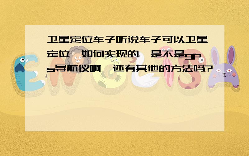 卫星定位车子听说车子可以卫星定位,如何实现的,是不是gps导航仪啊,还有其他的方法吗?