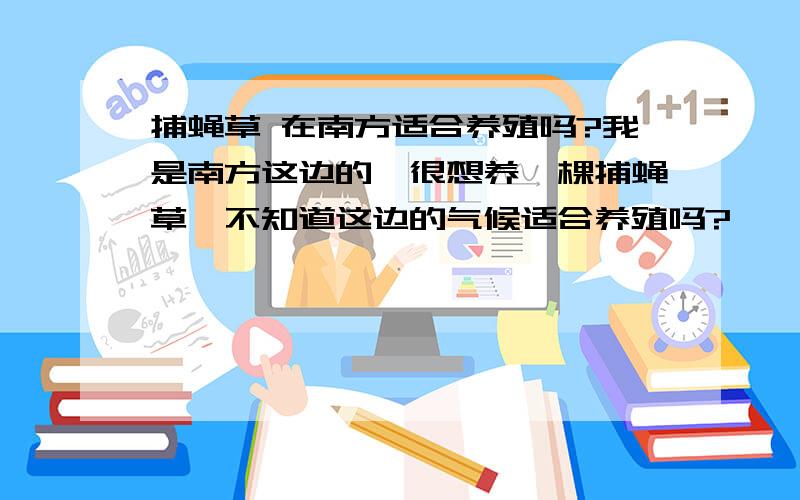 捕蝇草 在南方适合养殖吗?我是南方这边的,很想养一棵捕蝇草,不知道这边的气候适合养殖吗?