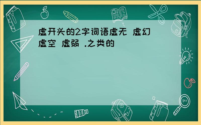 虚开头的2字词语虚无 虚幻 虚空 虚弱 .之类的