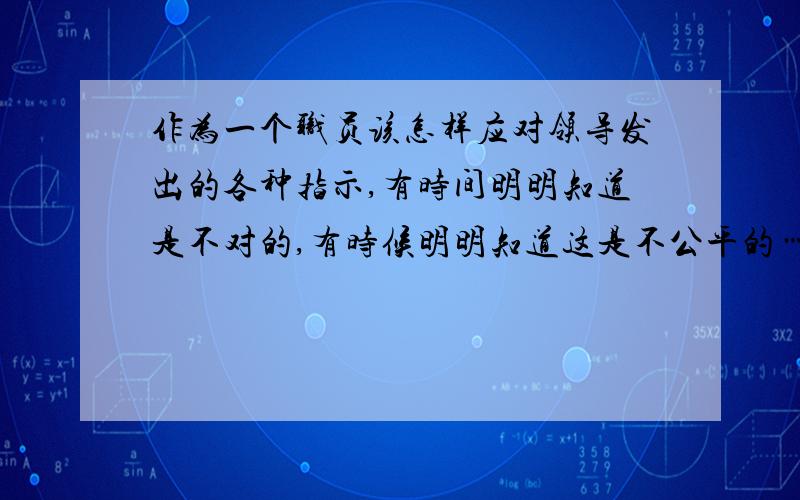 作为一个职员该怎样应对领导发出的各种指示,有时间明明知道是不对的,有时候明明知道这是不公平的……