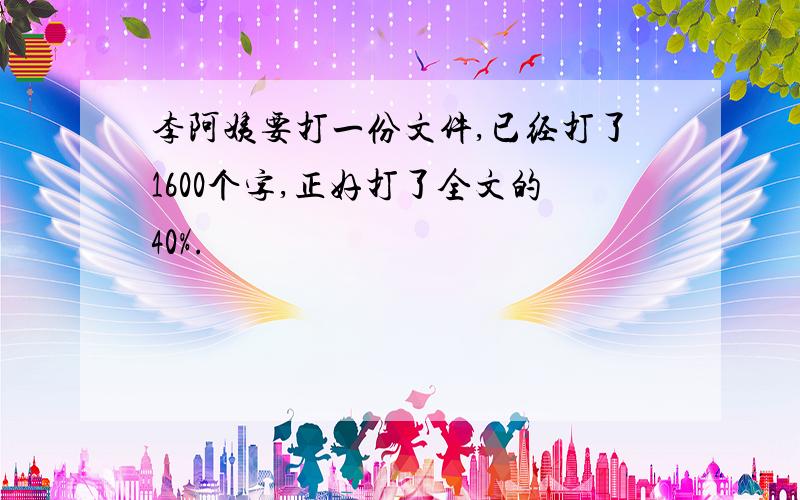 李阿姨要打一份文件,已经打了1600个字,正好打了全文的40%.